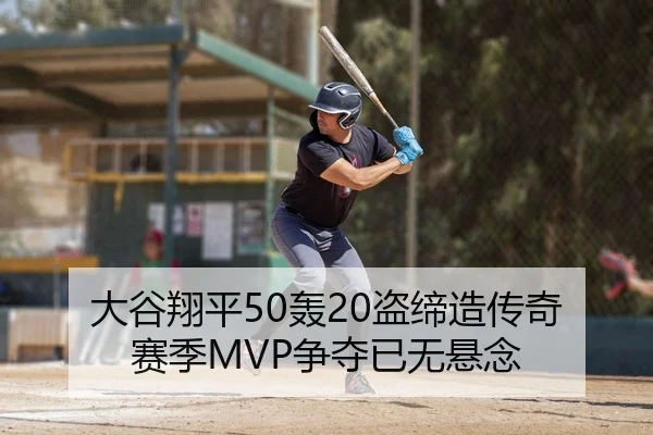 大谷翔平50轰20盗缔造传奇 赛季MVP争夺已无悬念
