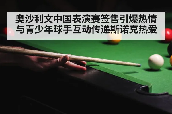 奥沙利文中国表演赛签售引爆热情 与青少年球手互动传递斯诺克热爱