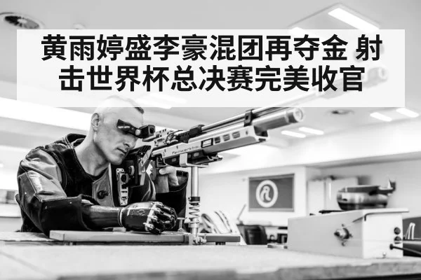 黄雨婷盛李豪混团再夺金 射击世界杯总决赛完美收官