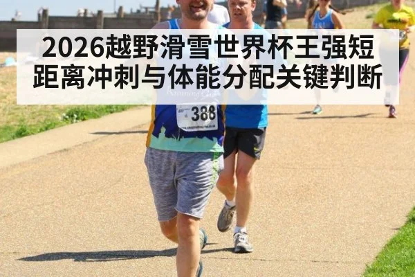 2026越野滑雪世界杯王强短距离冲刺与体能分配关键判断